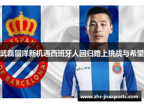 武磊留洋新机遇西班牙人回归路上挑战与希望