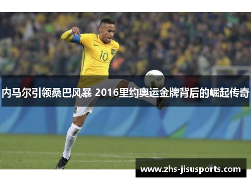 内马尔引领桑巴风暴 2016里约奥运金牌背后的崛起传奇