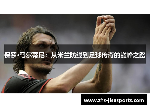 保罗·马尔蒂尼：从米兰防线到足球传奇的巅峰之路