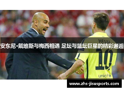 安东尼·戴维斯与梅西相遇 足坛与篮坛巨星的精彩邂逅