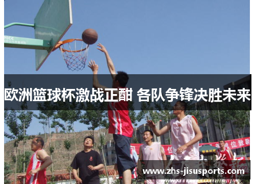 欧洲篮球杯激战正酣 各队争锋决胜未来