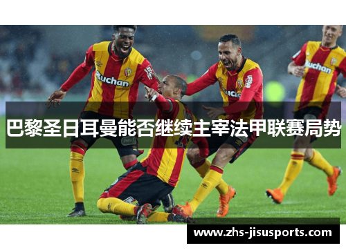 巴黎圣日耳曼能否继续主宰法甲联赛局势