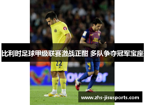 比利时足球甲级联赛激战正酣 多队争夺冠军宝座