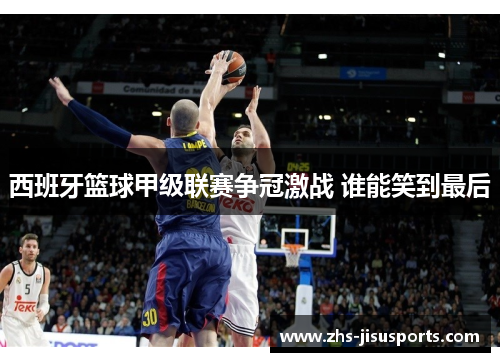西班牙篮球甲级联赛争冠激战 谁能笑到最后