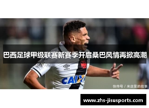 巴西足球甲级联赛新赛季开启桑巴风情再掀高潮