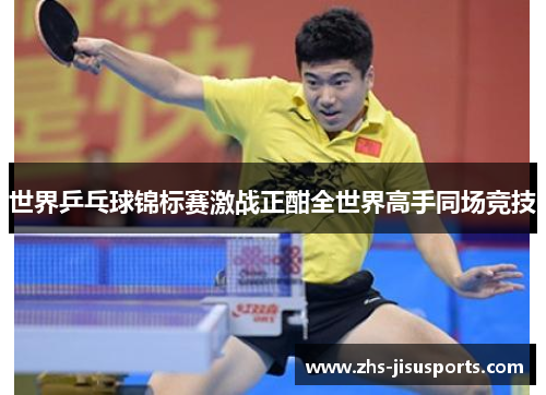 世界乒乓球锦标赛激战正酣全世界高手同场竞技