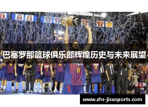巴塞罗那篮球俱乐部辉煌历史与未来展望