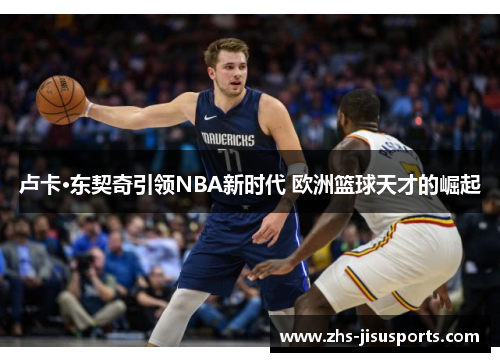 卢卡·东契奇引领NBA新时代 欧洲篮球天才的崛起