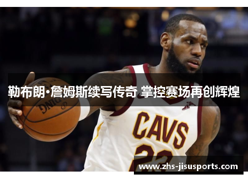 勒布朗·詹姆斯续写传奇 掌控赛场再创辉煌
