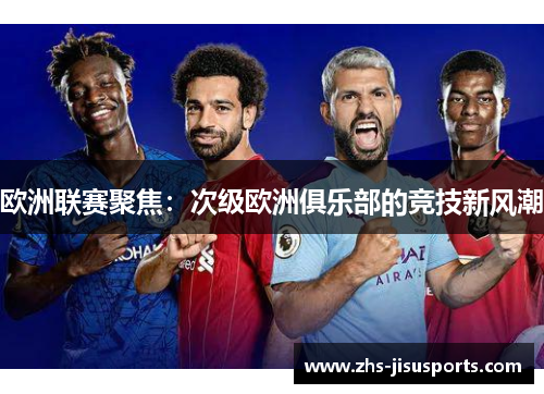 欧洲联赛聚焦：次级欧洲俱乐部的竞技新风潮