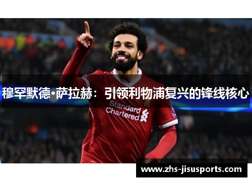 穆罕默德·萨拉赫：引领利物浦复兴的锋线核心