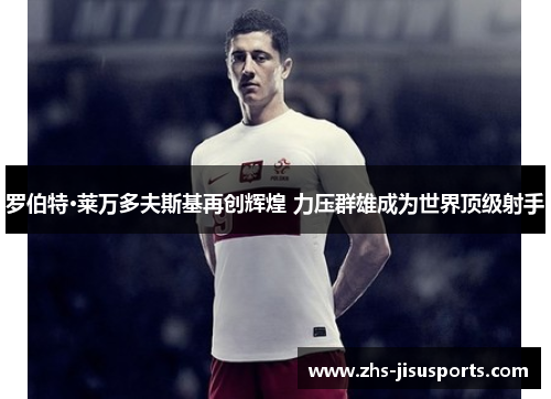 罗伯特·莱万多夫斯基再创辉煌 力压群雄成为世界顶级射手