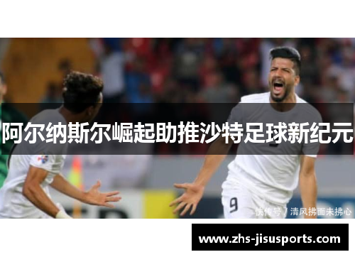 阿尔纳斯尔崛起助推沙特足球新纪元
