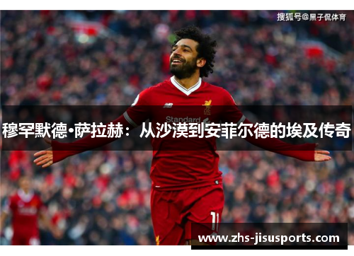 穆罕默德·萨拉赫：从沙漠到安菲尔德的埃及传奇