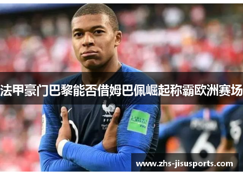 法甲豪门巴黎能否借姆巴佩崛起称霸欧洲赛场