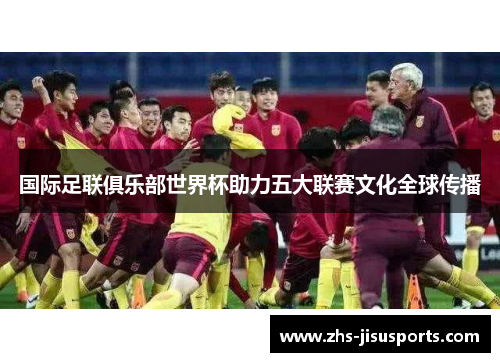 国际足联俱乐部世界杯助力五大联赛文化全球传播