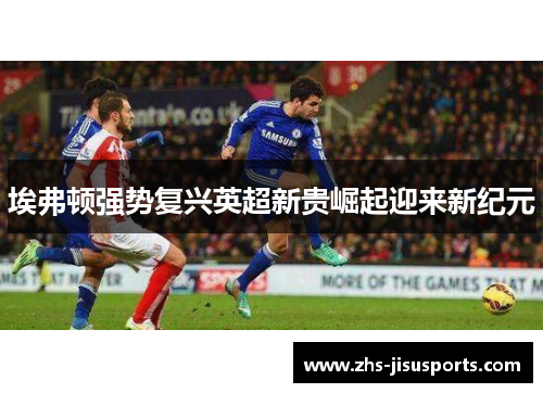 埃弗顿强势复兴英超新贵崛起迎来新纪元