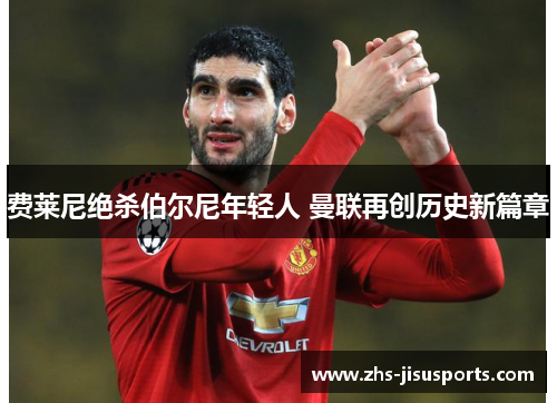 费莱尼绝杀伯尔尼年轻人 曼联再创历史新篇章