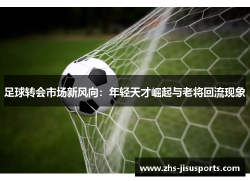 足球转会市场新风向：年轻天才崛起与老将回流现象