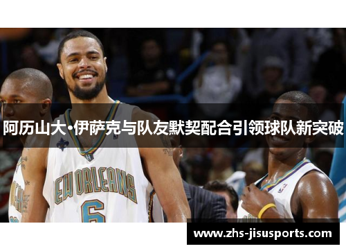 阿历山大·伊萨克与队友默契配合引领球队新突破