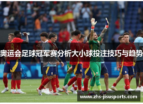 奥运会足球冠军赛分析大小球投注技巧与趋势